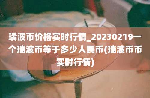 瑞波币价格实时行情_20230219一个瑞波币等于多少人民币(瑞波币币实时行情)