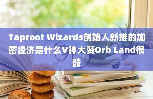 Taproot Wizards创始人新推的加密经济是什么V神大赞Orb Land很酷