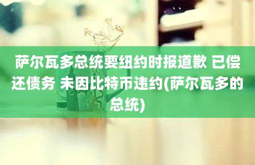 萨尔瓦多总统要纽约时报道歉 已偿还债务 未因比特币违约(萨尔瓦多的总统)