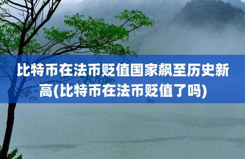 比特币在法币贬值国家飙至历史新高(比特币在法币贬值了吗)