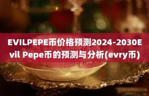 EVILPEPE币价格预测2024-2030Evil Pepe币的预测与分析(evry币)