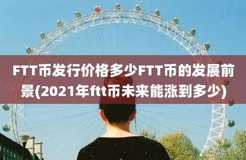 FTT币发行价格多少FTT币的发展前景(2021年ftt币未来能涨到多少)