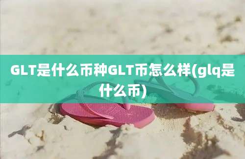 GLT是什么币种GLT币怎么样(glq是什么币)