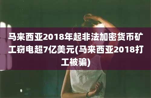 马来西亚2018年起非法加密货币矿工窃电超7亿美元(马来西亚2018打工被骗)