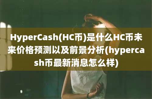 HyperCash(HC币)是什么HC币未来价格预测以及前景分析(hypercash币最新消息怎么样)