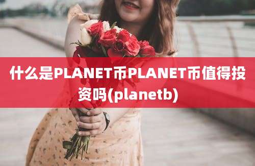 什么是PLANET币PLANET币值得投资吗(planetb)