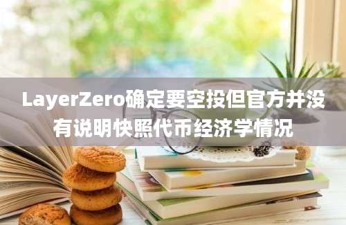 LayerZero确定要空投但官方并没有说明快照代币经济学情况