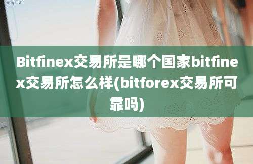 Bitfinex交易所是哪个国家bitfinex交易所怎么样(bitforex交易所可靠吗)