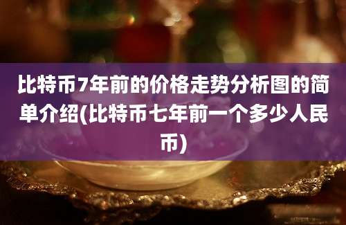 比特币7年前的价格走势分析图的简单介绍(比特币七年前一个多少人民币)