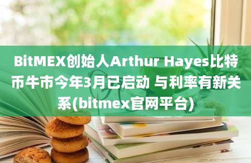 BitMEX创始人Arthur Hayes比特币牛市今年3月已启动 与利率有新关系(bitmex官网平台)