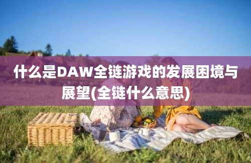 什么是DAW全链游戏的发展困境与展望(全链什么意思)