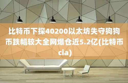 比特币下探40200以太坊失守狗狗币跌幅较大全网爆仓近5.2亿(比特币 cia)