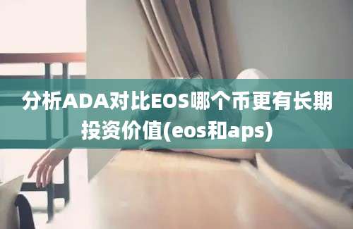 分析ADA对比EOS哪个币更有长期投资价值(eos和aps)