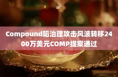 Compound陷治理攻击风波转移2400万美元COMP提案通过