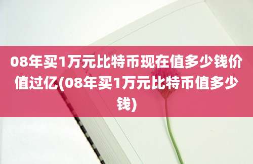 08年买1万元比特币现在值多少钱价值过亿(08年买1万元比特币值多少钱)