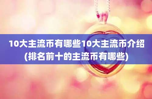 10大主流币有哪些10大主流币介绍(排名前十的主流币有哪些)