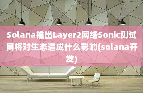 Solana推出Layer2网络Sonic测试网将对生态造成什么影响(solana开发)