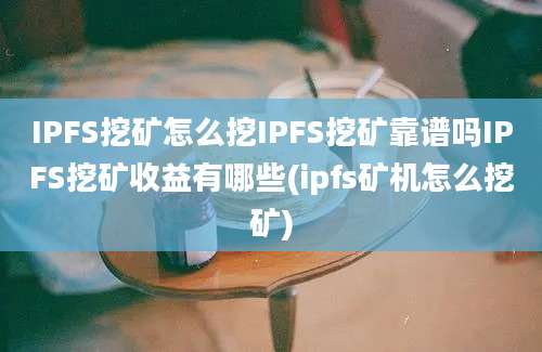 IPFS挖矿怎么挖IPFS挖矿靠谱吗IPFS挖矿收益有哪些(ipfs矿机怎么挖矿)