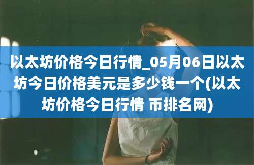 以太坊价格今日行情_05月06日以太坊今日价格美元是多少钱一个(以太坊价格今日行情 币排名网)