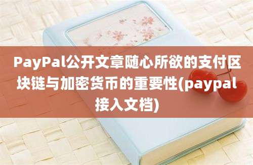 PayPal公开文章随心所欲的支付区块链与加密货币的重要性(paypal接入文档)