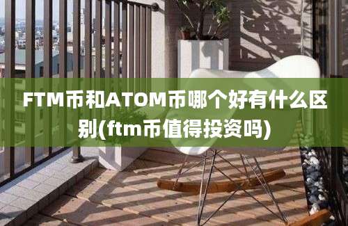 FTM币和ATOM币哪个好有什么区别(ftm币值得投资吗)