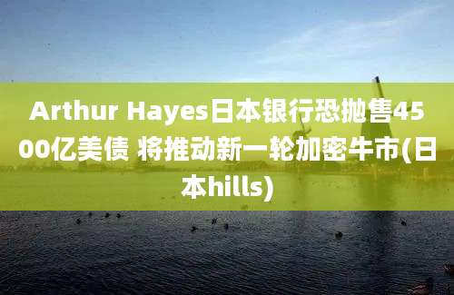 Arthur Hayes日本银行恐抛售4500亿美债 将推动新一轮加密牛市(日本hills)