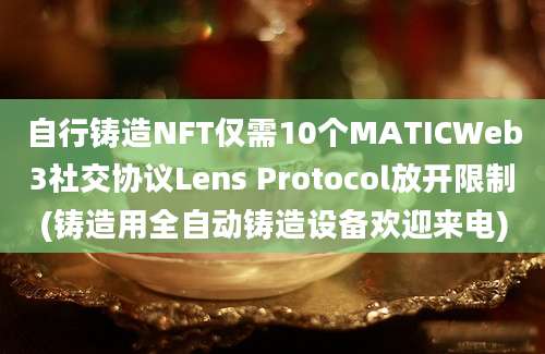 自行铸造NFT仅需10个MATICWeb3社交协议Lens Protocol放开限制(铸造用全自动铸造设备欢迎来电)