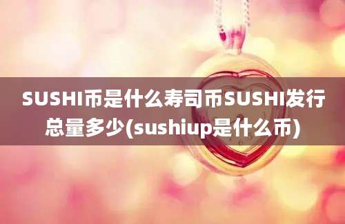 SUSHI币是什么寿司币SUSHI发行总量多少(sushiup是什么币)