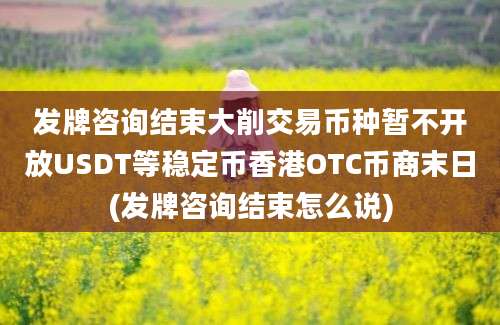 发牌咨询结束大削交易币种暂不开放USDT等稳定币香港OTC币商末日(发牌咨询结束怎么说)