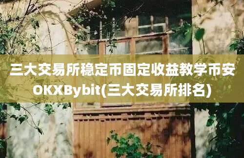 三大交易所稳定币固定收益教学币安OKXBybit(三大交易所排名)