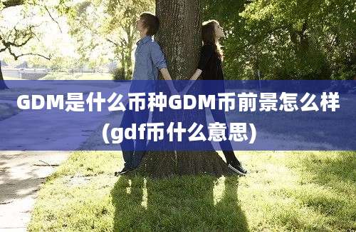 GDM是什么币种GDM币前景怎么样(gdf币什么意思)