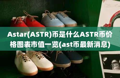 Astar(ASTR)币是什么ASTR币价格图表市值一览(ast币最新消息)