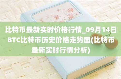 比特币最新实时价格行情_09月14日BTC比特币历史价格走势图(比特币最新实时行情分析)