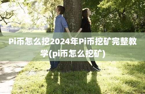 Pi币怎么挖2024年Pi币挖矿完整教学(pi币怎么挖矿)