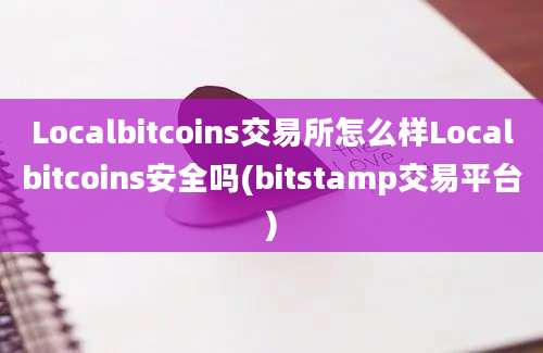 Localbitcoins交易所怎么样Localbitcoins安全吗(bitstamp交易平台)