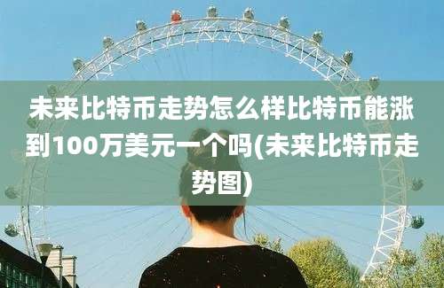 未来比特币走势怎么样比特币能涨到100万美元一个吗(未来比特币走势图)