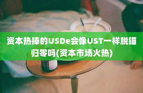 资本热捧的USDe会像UST一样脱锚归零吗(资本市场火热)