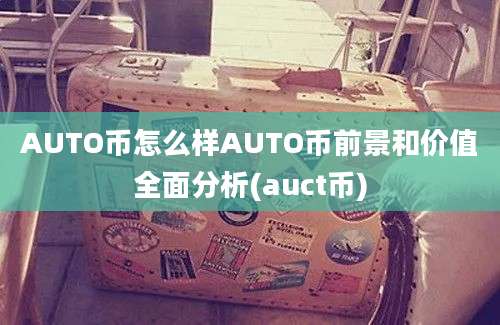 AUTO币怎么样AUTO币前景和价值全面分析(auct币)