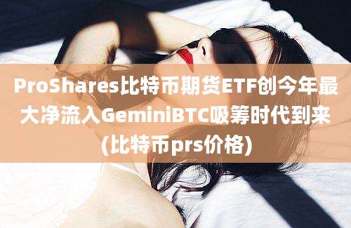 ProShares比特币期货ETF创今年最大净流入GeminiBTC吸筹时代到来(比特币prs价格)