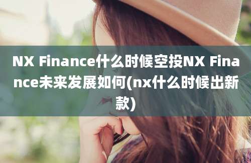 NX Finance什么时候空投NX Finance未来发展如何(nx什么时候出新款)