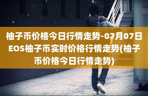 柚子币价格今日行情走势-07月07日EOS柚子币实时价格行情走势(柚子币价格今日行情走势)