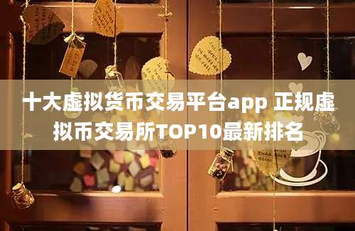 十大虚拟货币交易平台app 正规虚拟币交易所TOP10最新排名