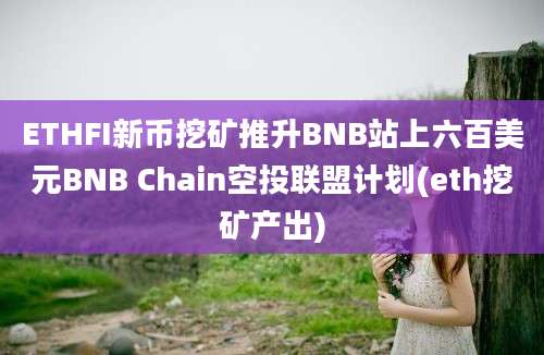 ETHFI新币挖矿推升BNB站上六百美元BNB Chain空投联盟计划(eth挖矿产出)