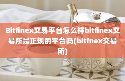 Bitfinex交易平台怎么样bitfinex交易所是正规的平台吗(bitfnex交易所)