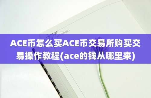 ACE币怎么买ACE币交易所购买交易操作教程(ace的钱从哪里来)