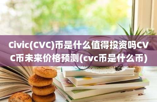 Civic(CVC)币是什么值得投资吗CVC币未来价格预测(cvc币是什么币)