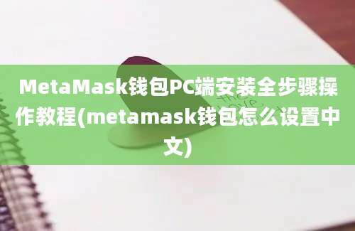 MetaMask钱包PC端安装全步骤操作教程(metamask钱包怎么设置中文)