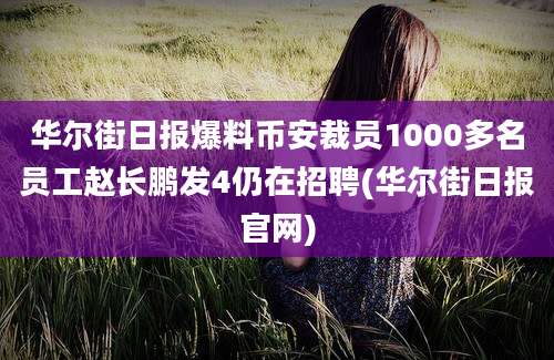 华尔街日报爆料币安裁员1000多名员工赵长鹏发4仍在招聘(华尔街日报官网)