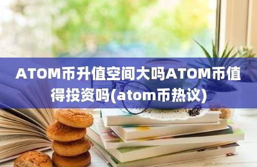 ATOM币升值空间大吗ATOM币值得投资吗(atom币热议)