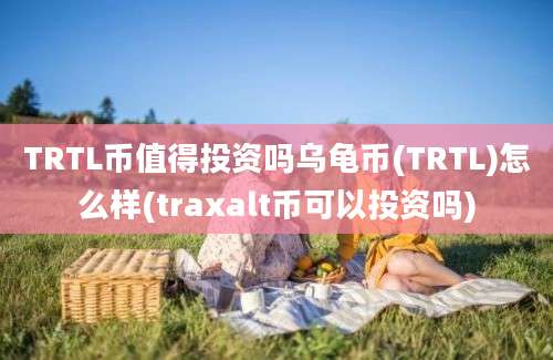 TRTL币值得投资吗乌龟币(TRTL)怎么样(traxalt币可以投资吗)